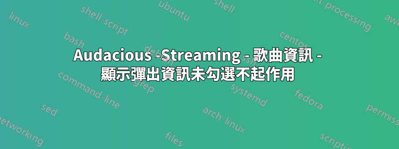 Audacious -Streaming - 歌曲資訊 - 顯示彈出資訊未勾選不起作用