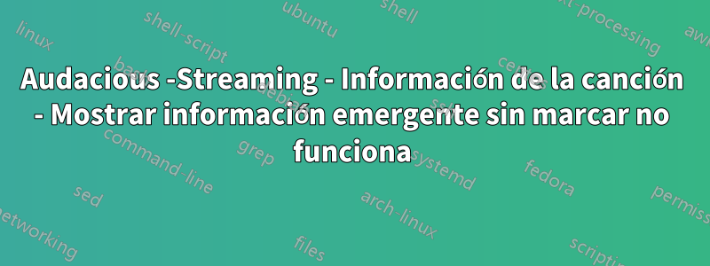 Audacious -Streaming - Información de la canción - Mostrar información emergente sin marcar no funciona