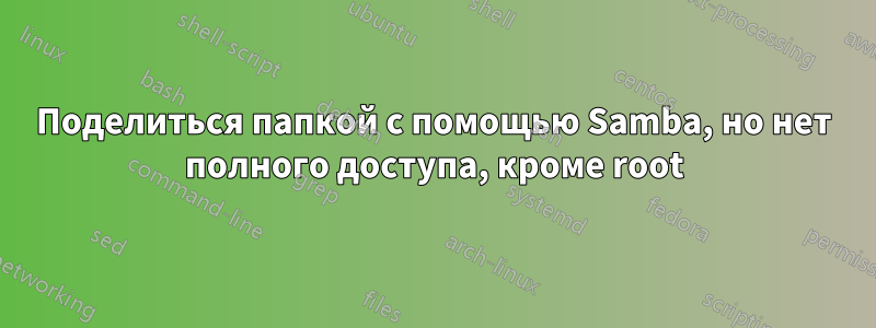 Поделиться папкой с помощью Samba, но нет полного доступа, кроме root