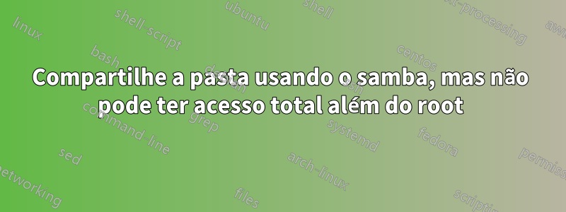 Compartilhe a pasta usando o samba, mas não pode ter acesso total além do root