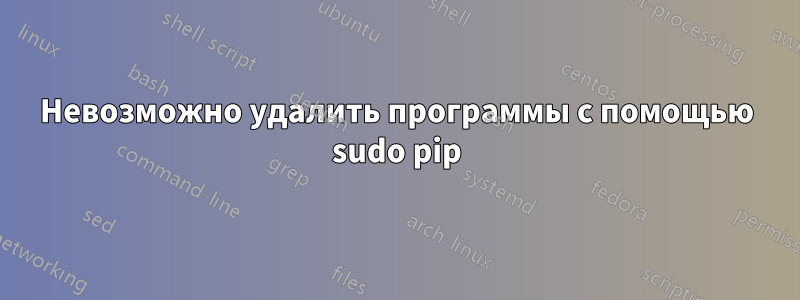 Невозможно удалить программы с помощью sudo pip