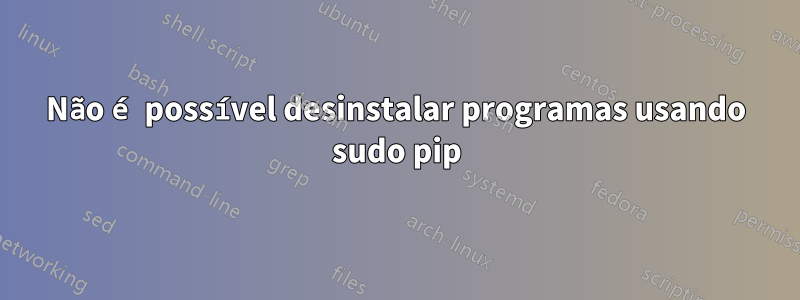 Não é possível desinstalar programas usando sudo pip