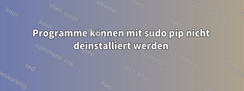 Programme können mit sudo pip nicht deinstalliert werden