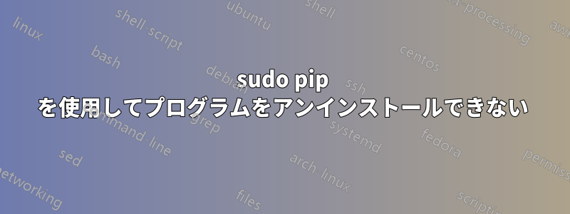 sudo pip を使用してプログラムをアンインストールできない