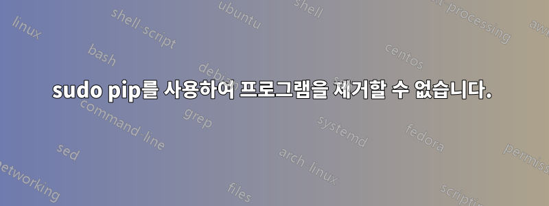 sudo pip를 사용하여 프로그램을 제거할 수 없습니다.