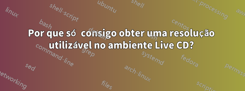 Por que só consigo obter uma resolução utilizável no ambiente Live CD?