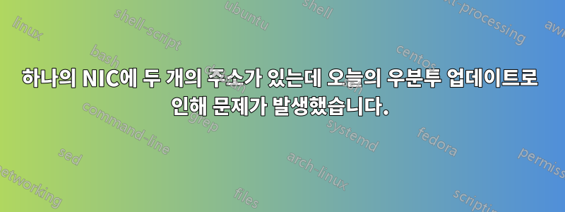 하나의 NIC에 두 개의 주소가 있는데 오늘의 우분투 업데이트로 인해 문제가 발생했습니다.