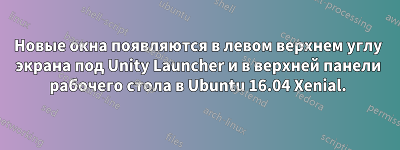 Новые окна появляются в левом верхнем углу экрана под Unity Launcher и в верхней панели рабочего стола в Ubuntu 16.04 Xenial.