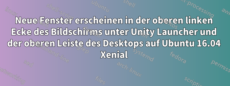 Neue Fenster erscheinen in der oberen linken Ecke des Bildschirms unter Unity Launcher und der oberen Leiste des Desktops auf Ubuntu 16.04 Xenial