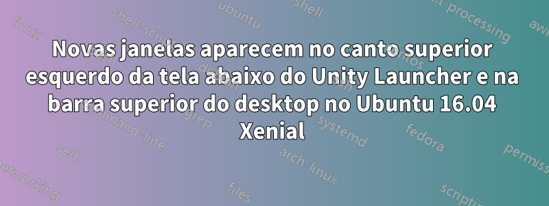 Novas janelas aparecem no canto superior esquerdo da tela abaixo do Unity Launcher e na barra superior do desktop no Ubuntu 16.04 Xenial