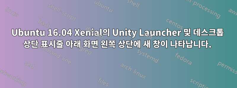 Ubuntu 16.04 Xenial의 Unity Launcher 및 데스크톱 상단 표시줄 아래 화면 왼쪽 상단에 새 창이 나타납니다.