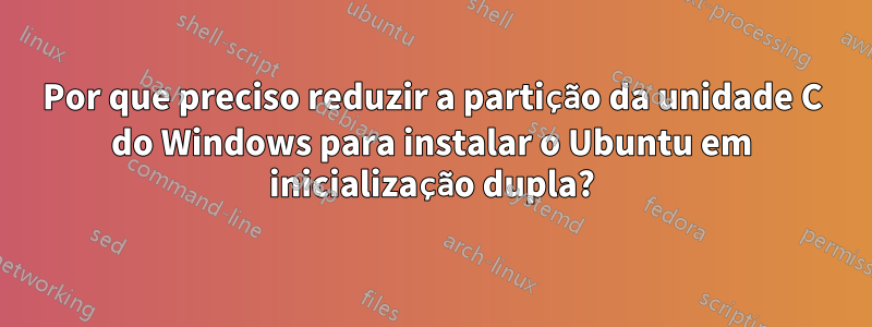 Por que preciso reduzir a partição da unidade C do Windows para instalar o Ubuntu em inicialização dupla?