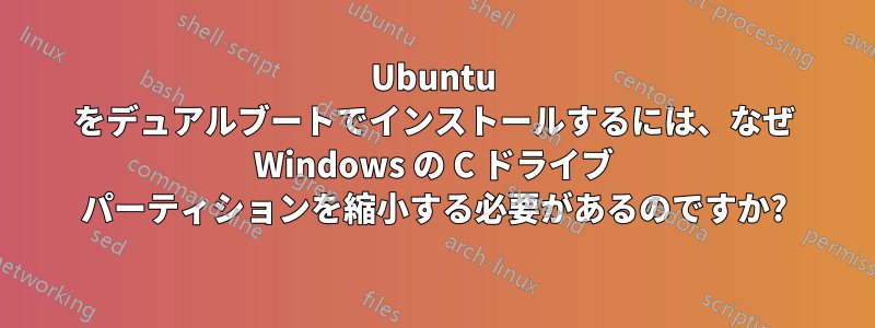 Ubuntu をデュアルブートでインストールするには、なぜ Windows の C ドライブ パーティションを縮小する必要があるのですか?