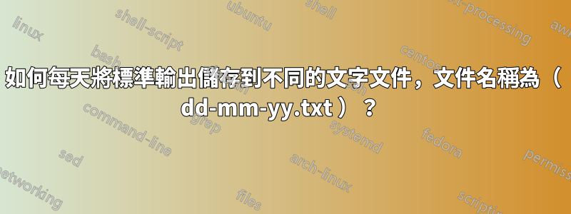 如何每天將標準輸出儲存到不同的文字文件，文件名稱為（ dd-mm-yy.txt ）？ 