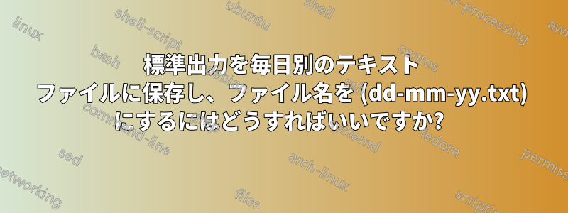 標準出力を毎日別のテキスト ファイルに保存し、ファイル名を (dd-mm-yy.txt) にするにはどうすればいいですか? 