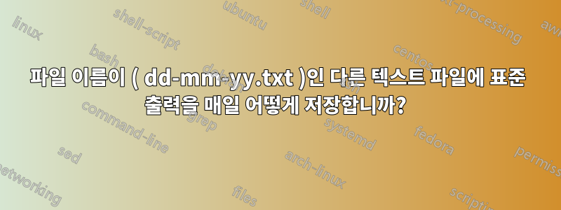 파일 이름이 ( dd-mm-yy.txt )인 다른 텍스트 파일에 표준 출력을 매일 어떻게 저장합니까? 