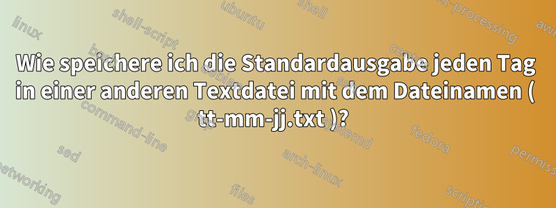 Wie speichere ich die Standardausgabe jeden Tag in einer anderen Textdatei mit dem Dateinamen ( tt-mm-jj.txt )? 