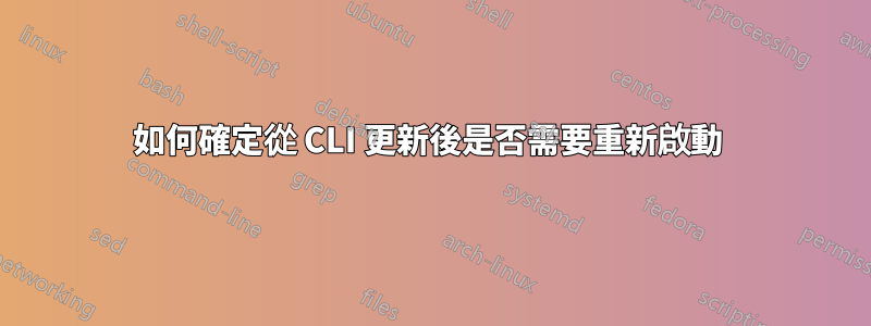 如何確定從 CLI 更新後是否需要重新啟動 