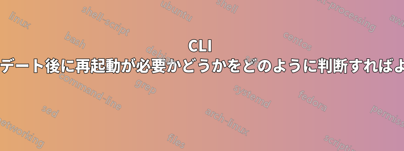 CLI からアップデート後に再起動が必要かどうかをどのように判断すればよいですか? 