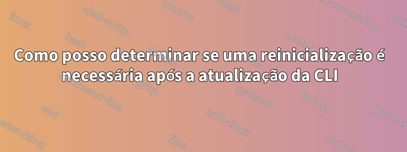 Como posso determinar se uma reinicialização é necessária após a atualização da CLI 