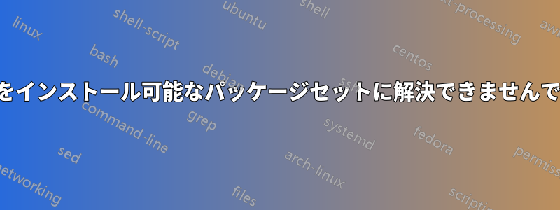 要件をインストール可能なパッケージセットに解決できませんでした