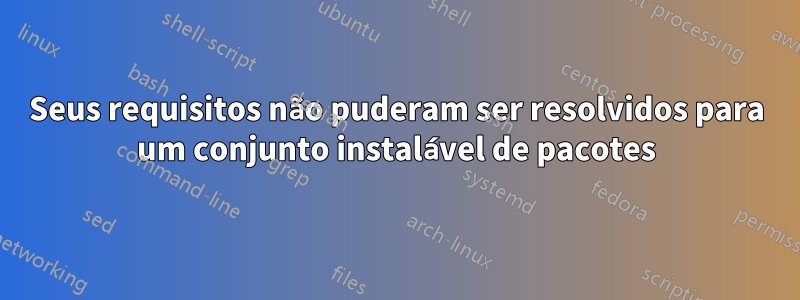 Seus requisitos não puderam ser resolvidos para um conjunto instalável de pacotes