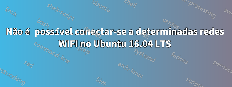 Não é possível conectar-se a determinadas redes WIFI no Ubuntu 16.04 LTS