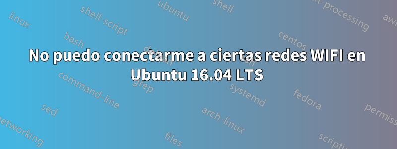 No puedo conectarme a ciertas redes WIFI en Ubuntu 16.04 LTS