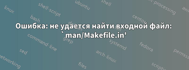 Ошибка: не удается найти входной файл: `man/Makefile.in'