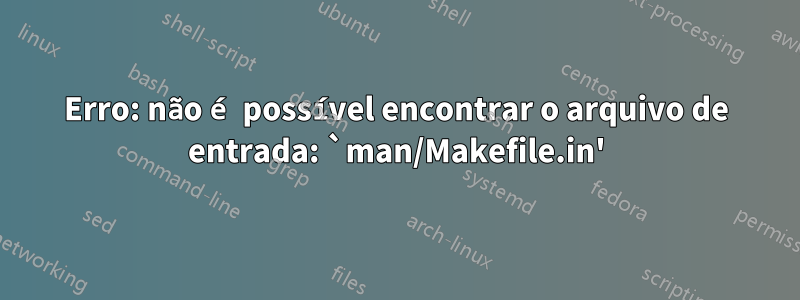 Erro: não é possível encontrar o arquivo de entrada: `man/Makefile.in'