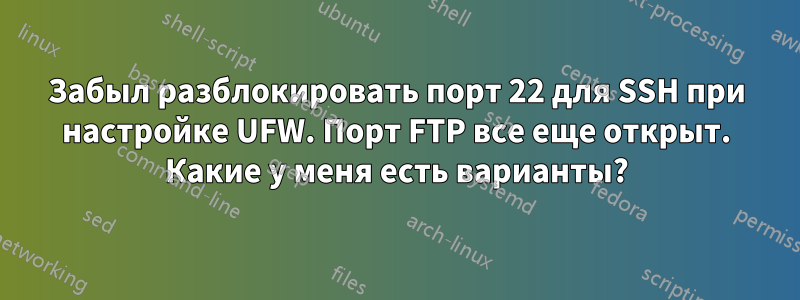 Забыл разблокировать порт 22 для SSH при настройке UFW. Порт FTP все еще открыт. Какие у меня есть варианты?