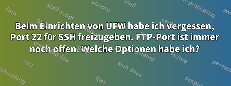 Beim Einrichten von UFW habe ich vergessen, Port 22 für SSH freizugeben. FTP-Port ist immer noch offen. Welche Optionen habe ich?