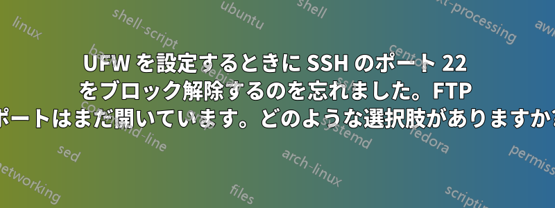 UFW を設定するときに SSH のポート 22 をブロック解除するのを忘れました。FTP ポートはまだ開いています。どのような選択肢がありますか?