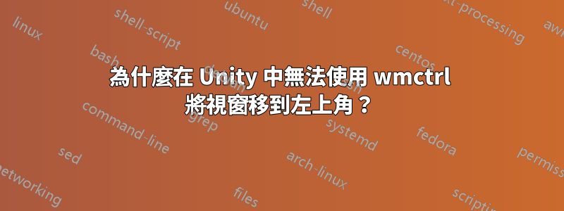 為什麼在 Unity 中無法使用 wmctrl 將視窗移到左上角？