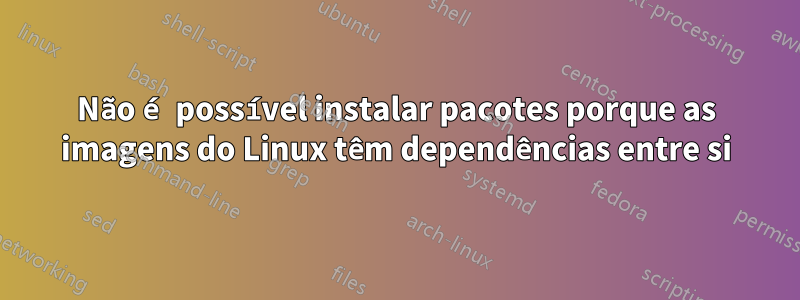 Não é possível instalar pacotes porque as imagens do Linux têm dependências entre si