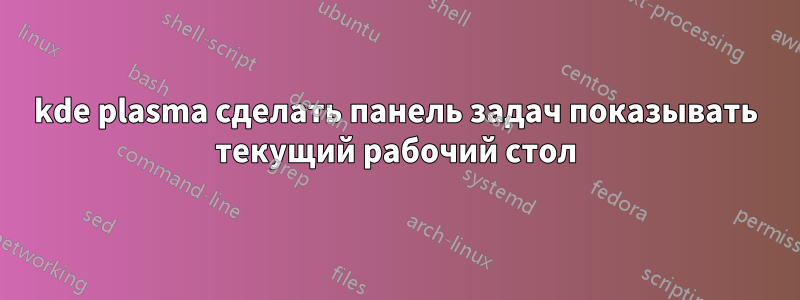 kde plasma сделать панель задач показывать текущий рабочий стол