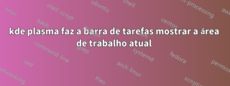 kde plasma faz a barra de tarefas mostrar a área de trabalho atual