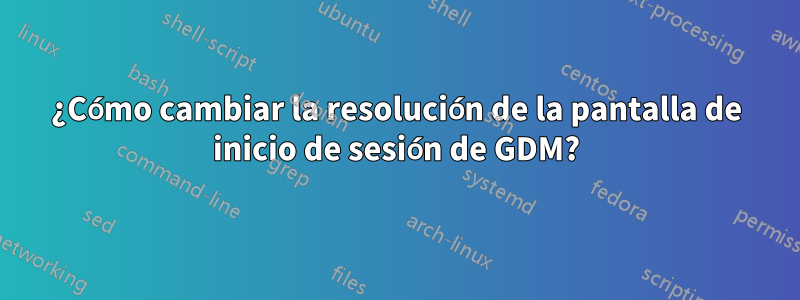 ¿Cómo cambiar la resolución de la pantalla de inicio de sesión de GDM?