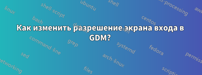 Как изменить разрешение экрана входа в GDM?