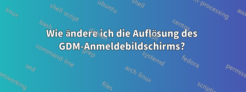 Wie ändere ich die Auflösung des GDM-Anmeldebildschirms?