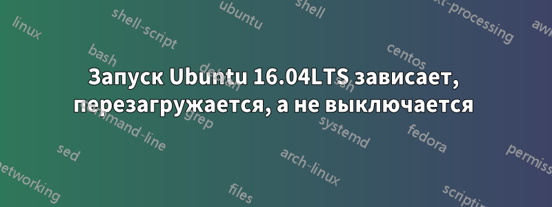 Запуск Ubuntu 16.04LTS зависает, перезагружается, а не выключается