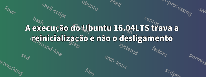 A execução do Ubuntu 16.04LTS trava a reinicialização e não o desligamento