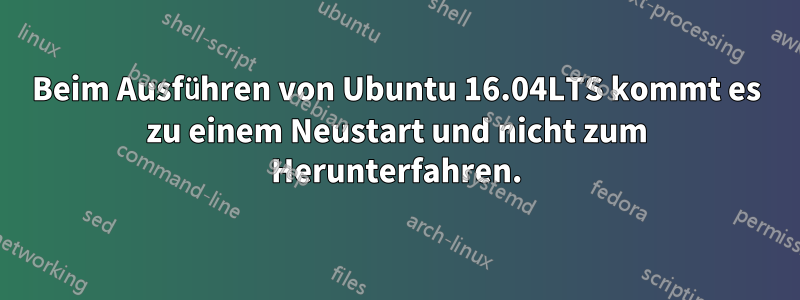 Beim Ausführen von Ubuntu 16.04LTS kommt es zu einem Neustart und nicht zum Herunterfahren.