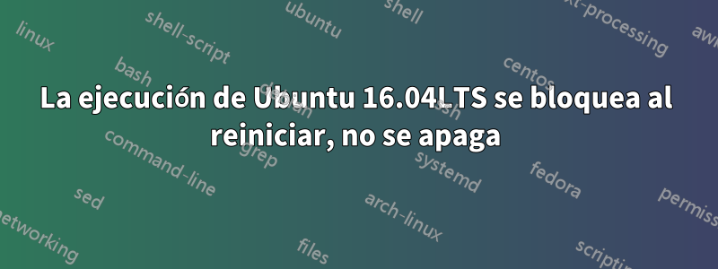 La ejecución de Ubuntu 16.04LTS se bloquea al reiniciar, no se apaga