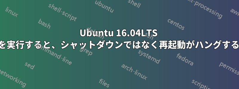 Ubuntu 16.04LTS を実行すると、シャットダウンではなく再起動がハングする