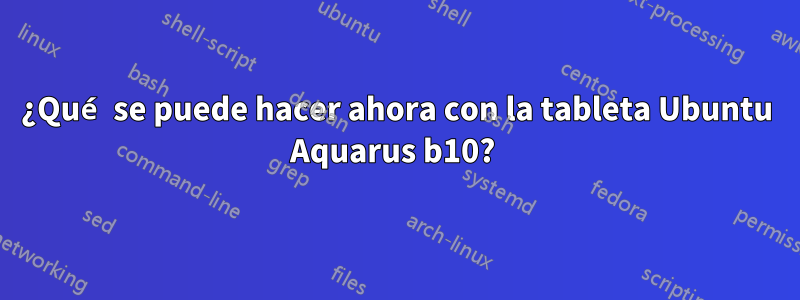 ¿Qué se puede hacer ahora con la tableta Ubuntu Aquarus b10? 