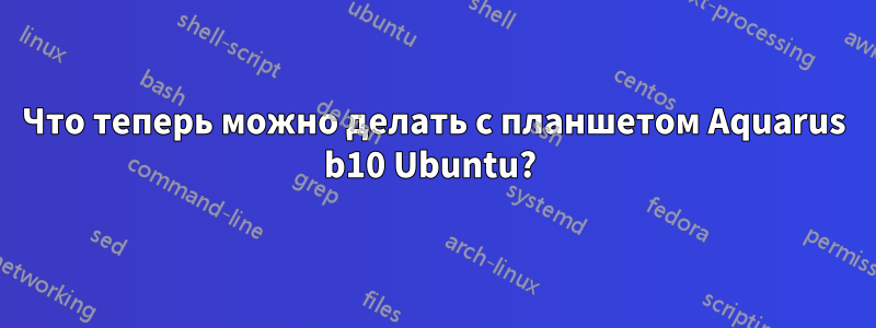 Что теперь можно делать с планшетом Aquarus b10 Ubuntu? 