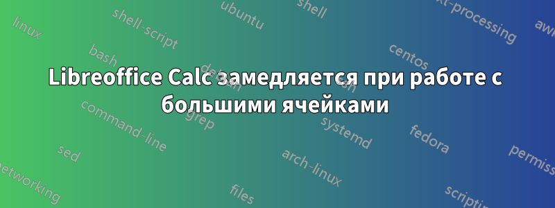 Libreoffice Calc замедляется при работе с большими ячейками