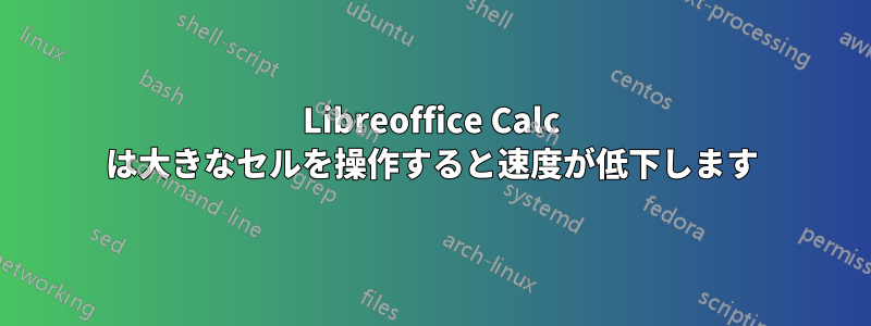 Libreoffice Calc は大きなセルを操作すると速度が低下します