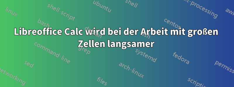 Libreoffice Calc wird bei der Arbeit mit großen Zellen langsamer